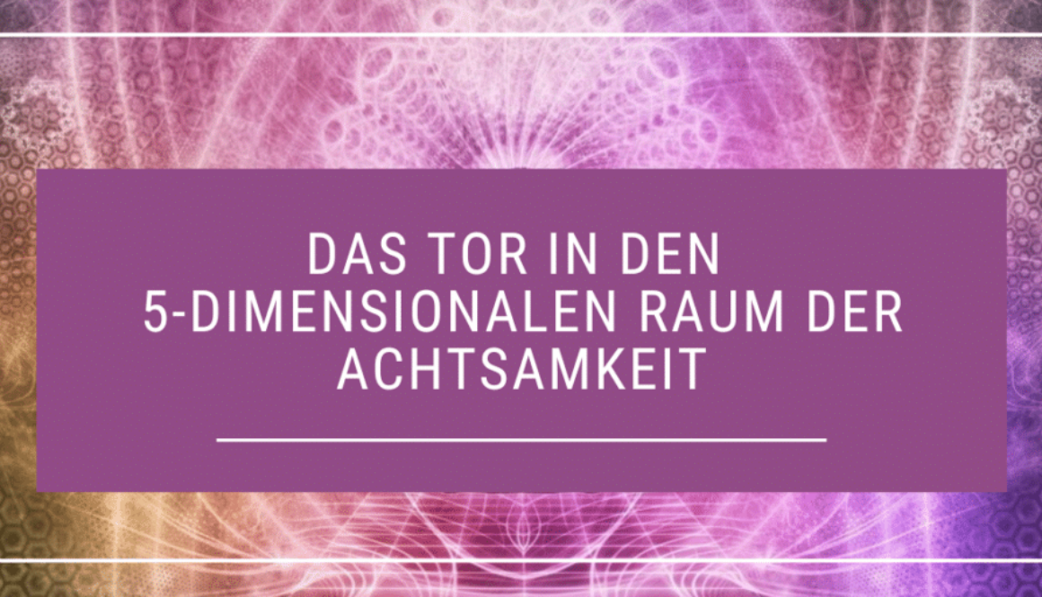 Das Tor in den 5-dimensionalen Raum der Achtsamkeit